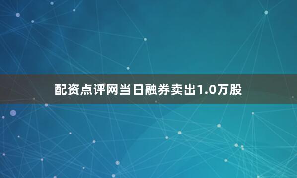 配资点评网当日融券卖出1.0万股