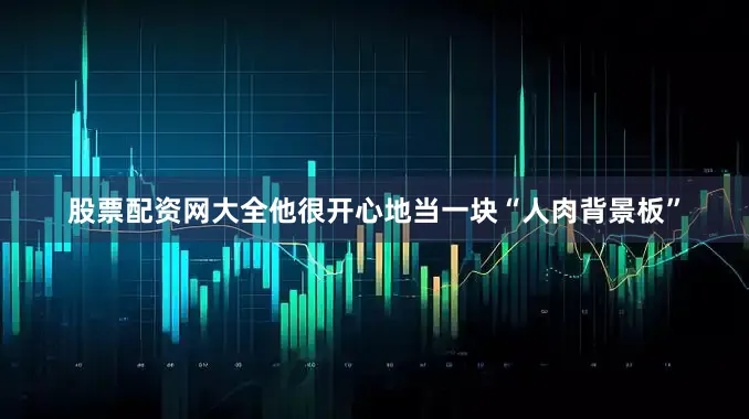 股票配资网大全他很开心地当一块“人肉背景板”