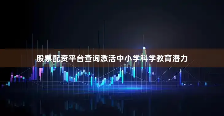 股票配资平台查询激活中小学科学教育潜力
