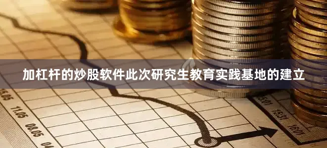 加杠杆的炒股软件此次研究生教育实践基地的建立
