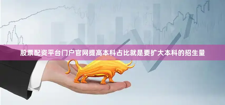 股票配资平台门户官网提高本科占比就是要扩大本科的招生量