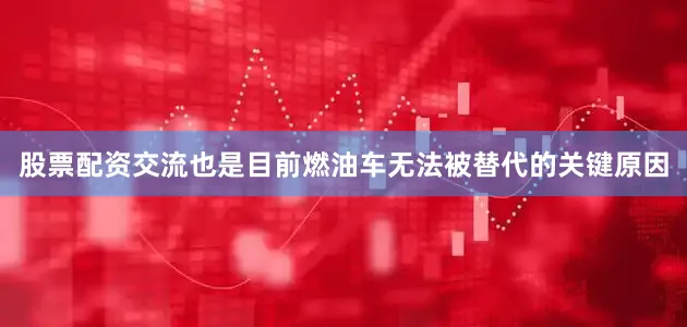 股票配资交流也是目前燃油车无法被替代的关键原因