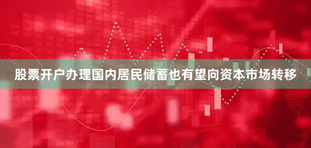 股票开户办理国内居民储蓄也有望向资本市场转移