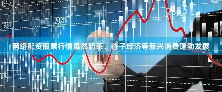 网络配资股票行情虽然奶茶、谷子经济等新兴消费蓬勃发展