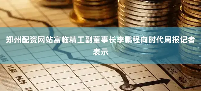 郑州配资网站富临精工副董事长李鹏程向时代周报记者表示
