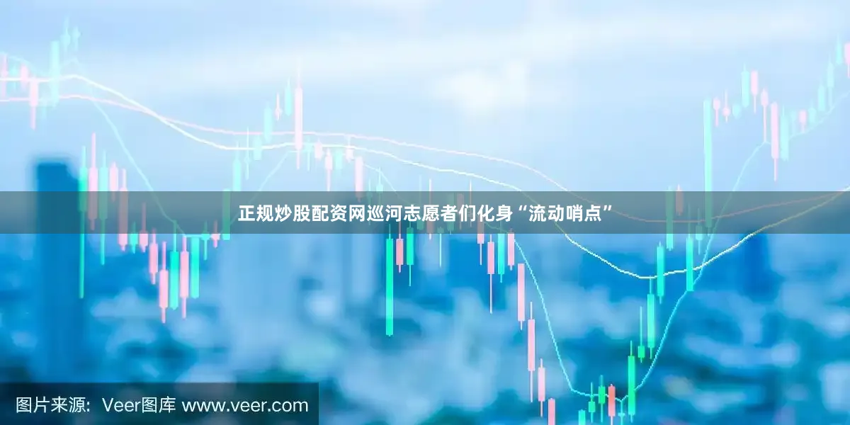 正规炒股配资网巡河志愿者们化身“流动哨点”