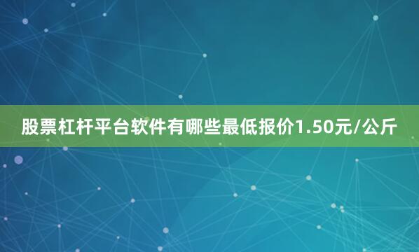 股票杠杆平台软件有哪些最低报价1.50元/公斤