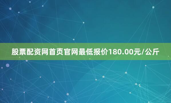 股票配资网首页官网最低报价180.00元/公斤