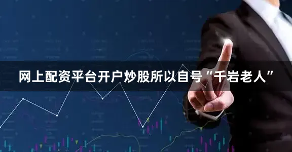 网上配资平台开户炒股所以自号“千岩老人”