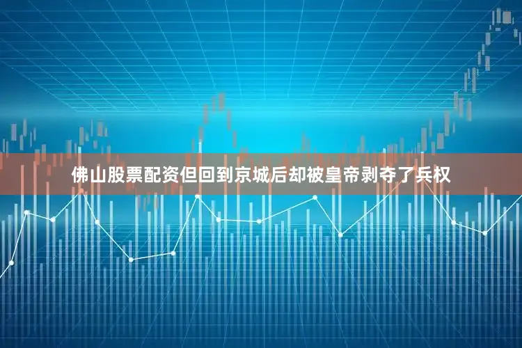 佛山股票配资但回到京城后却被皇帝剥夺了兵权