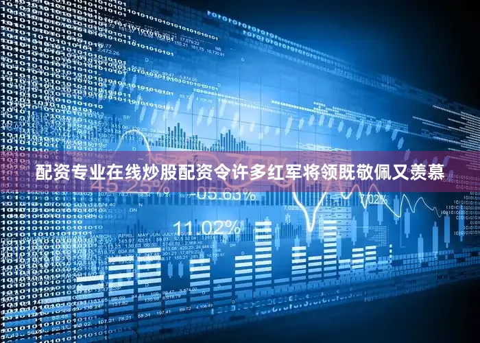 配资专业在线炒股配资令许多红军将领既敬佩又羡慕