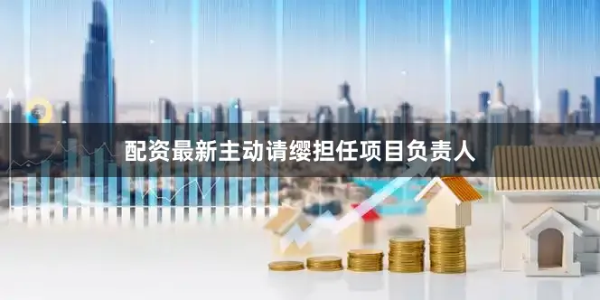 配资最新主动请缨担任项目负责人