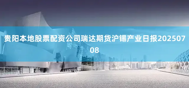 贵阳本地股票配资公司瑞达期货沪锡产业日报20250708