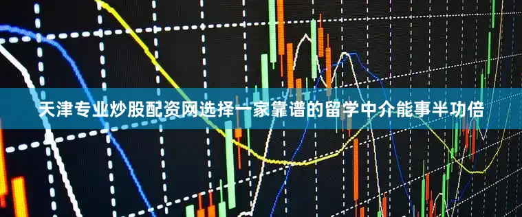 天津专业炒股配资网选择一家靠谱的留学中介能事半功倍