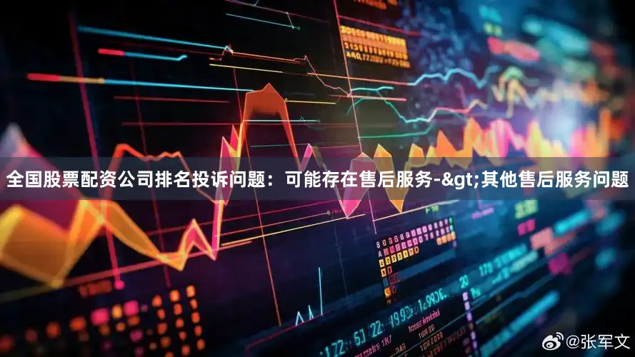 全国股票配资公司排名投诉问题：可能存在售后服务->其他售后服务问题
