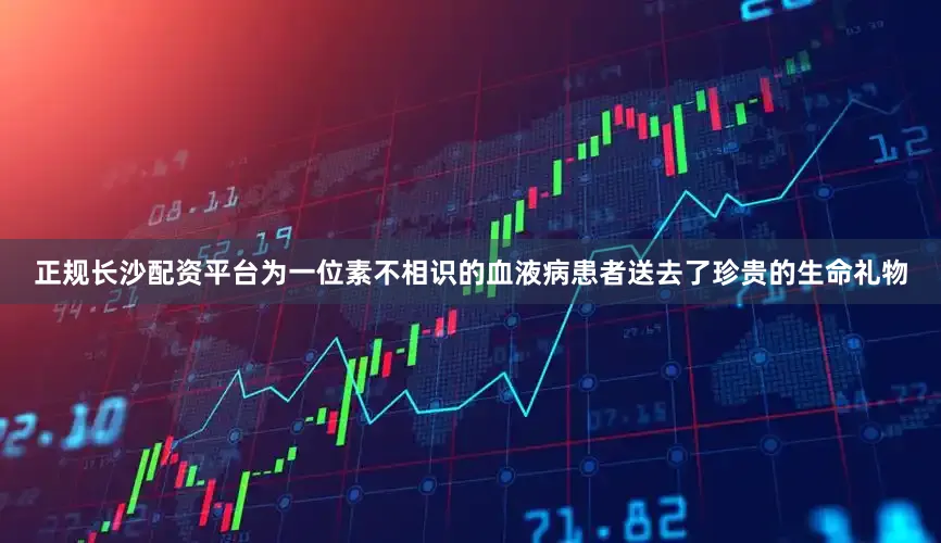 正规长沙配资平台为一位素不相识的血液病患者送去了珍贵的生命礼物