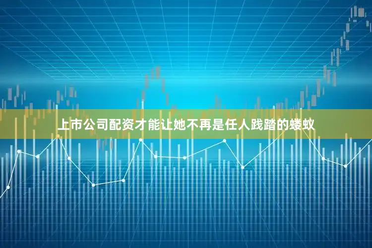 上市公司配资才能让她不再是任人践踏的蝼蚁