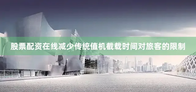 股票配资在线减少传统值机截载时间对旅客的限制