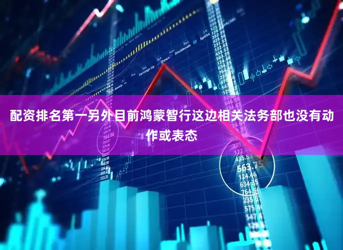 配资排名第一另外目前鸿蒙智行这边相关法务部也没有动作或表态