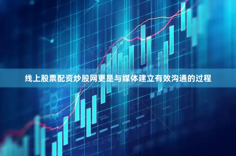 线上股票配资炒股网更是与媒体建立有效沟通的过程