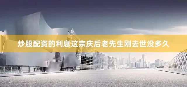 炒股配资的利息这宗庆后老先生刚去世没多久
