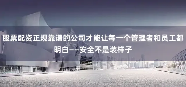 股票配资正规靠谱的公司才能让每一个管理者和员工都明白——安全不是装样子