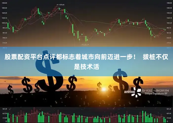 股票配资平台点评都标志着城市向前迈进一步！  拔桩不仅是技术活