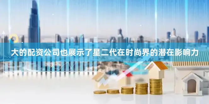 大的配资公司也展示了星二代在时尚界的潜在影响力