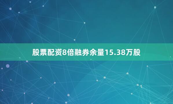 股票配资8倍融券余量15.38万股