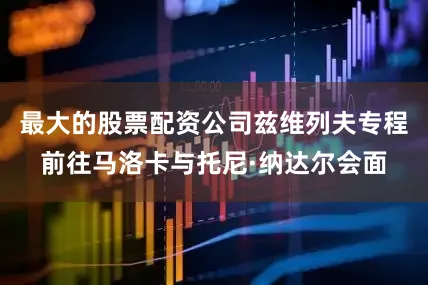 最大的股票配资公司兹维列夫专程前往马洛卡与托尼·纳达尔会面