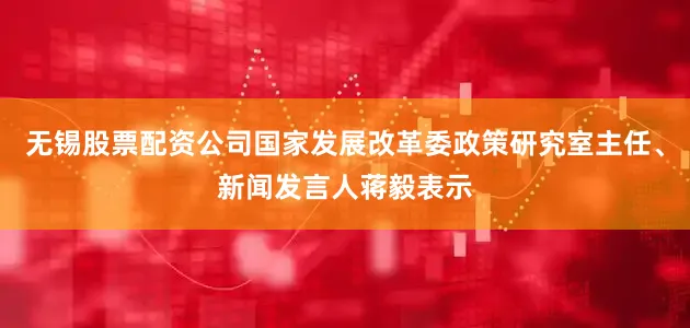 无锡股票配资公司国家发展改革委政策研究室主任、新闻发言人蒋毅表示