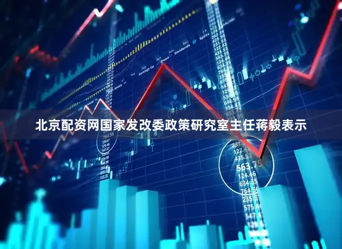 北京配资网国家发改委政策研究室主任蒋毅表示