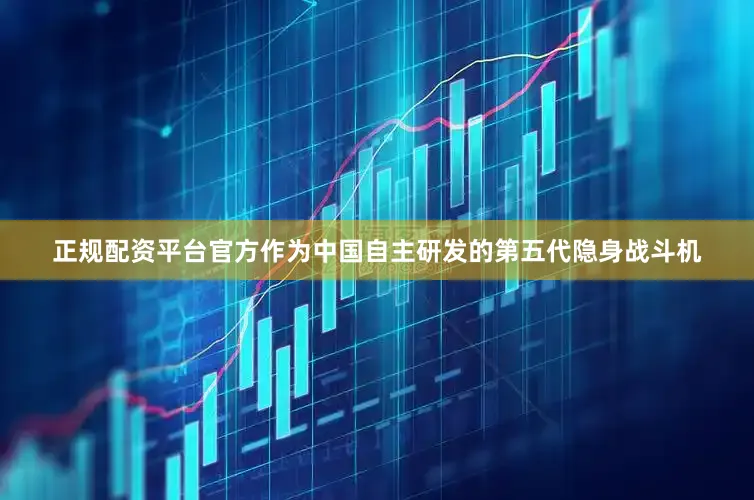 正规配资平台官方作为中国自主研发的第五代隐身战斗机