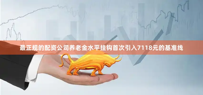 最正规的配资公司养老金水平挂钩首次引入7118元的基准线