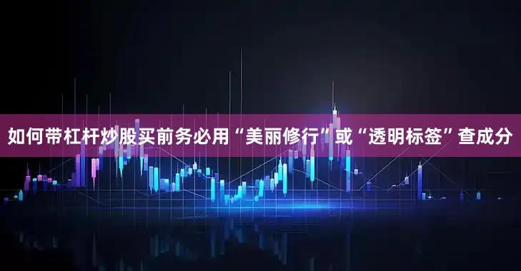 如何带杠杆炒股买前务必用“美丽修行”或“透明标签”查成分