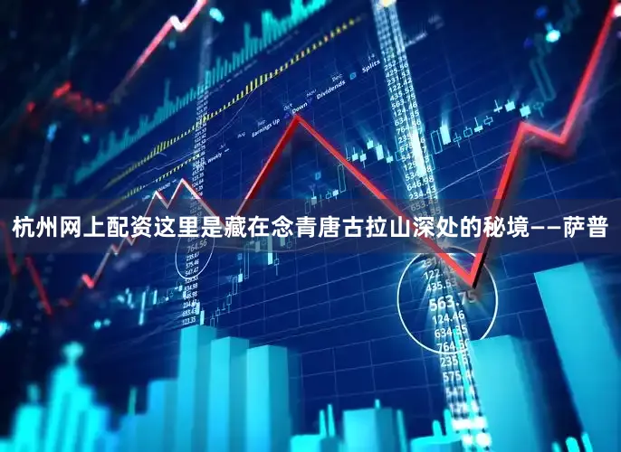 杭州网上配资这里是藏在念青唐古拉山深处的秘境——萨普