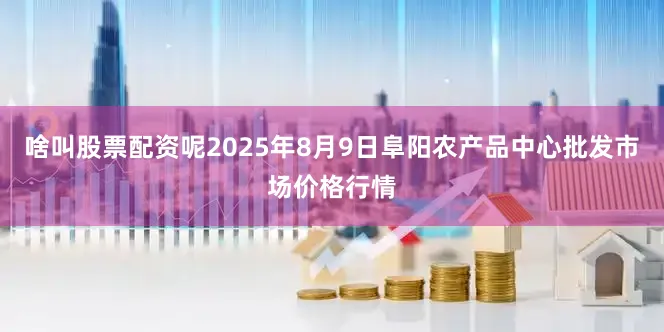 啥叫股票配资呢2025年8月9日阜阳农产品中心批发市场价格行情