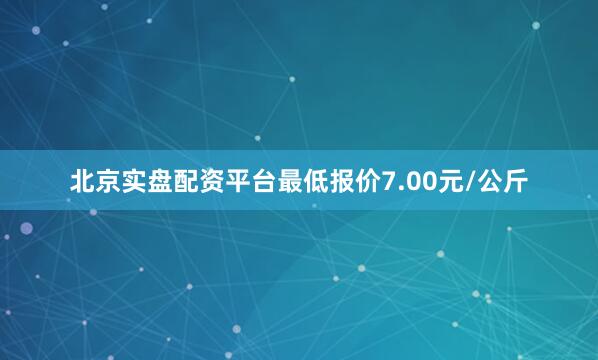 北京实盘配资平台最低报价7.00元/公斤