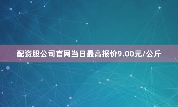 配资股公司官网当日最高报价9.00元/公斤
