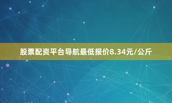 股票配资平台导航最低报价8.34元/公斤