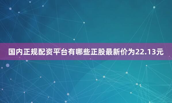 国内正规配资平台有哪些正股最新价为22.13元