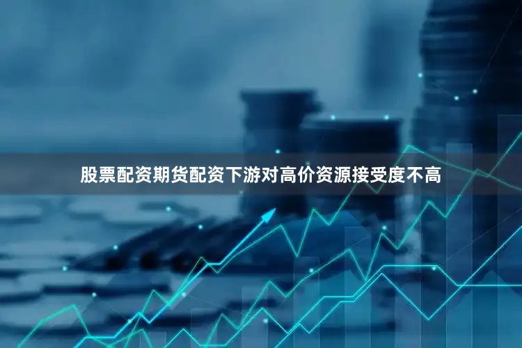 股票配资期货配资下游对高价资源接受度不高