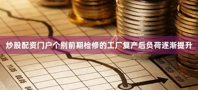炒股配资门户个别前期检修的工厂复产后负荷逐渐提升