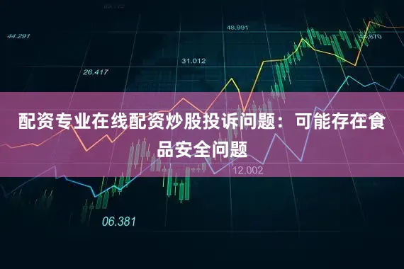 配资专业在线配资炒股投诉问题：可能存在食品安全问题