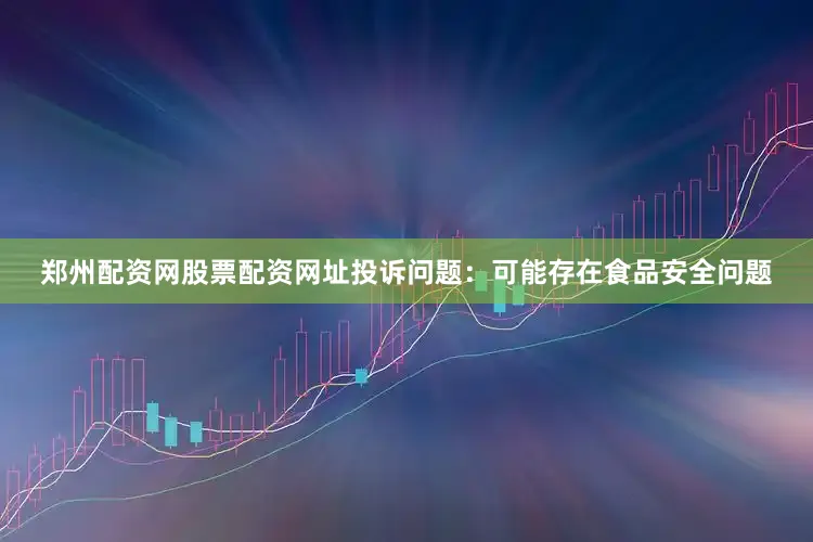 郑州配资网股票配资网址投诉问题：可能存在食品安全问题