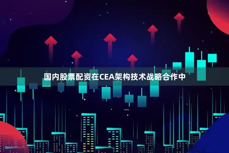 国内股票配资在CEA架构技术战略合作中