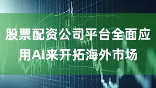 股票配资公司平台全面应用AI来开拓海外市场
