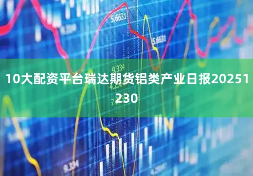 10大配资平台瑞达期货铝类产业日报20251230