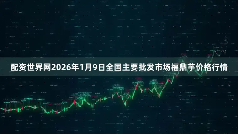 配资世界网2026年1月9日全国主要批发市场福鼎芋价格行情