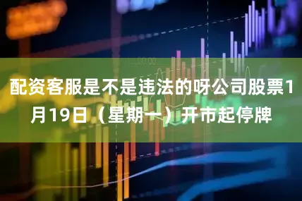 配资客服是不是违法的呀公司股票1月19日（星期一）开市起停牌